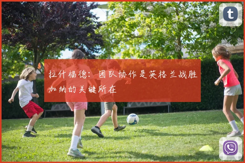 拉什福德：团队协作是英格兰战胜加纳的关键所在