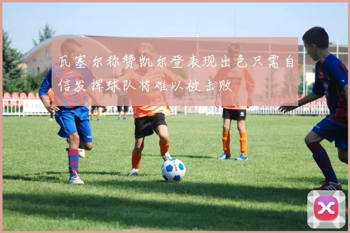 瓦塞尔称赞凯尔登表现出色只需自信发挥球队将难以被击败
