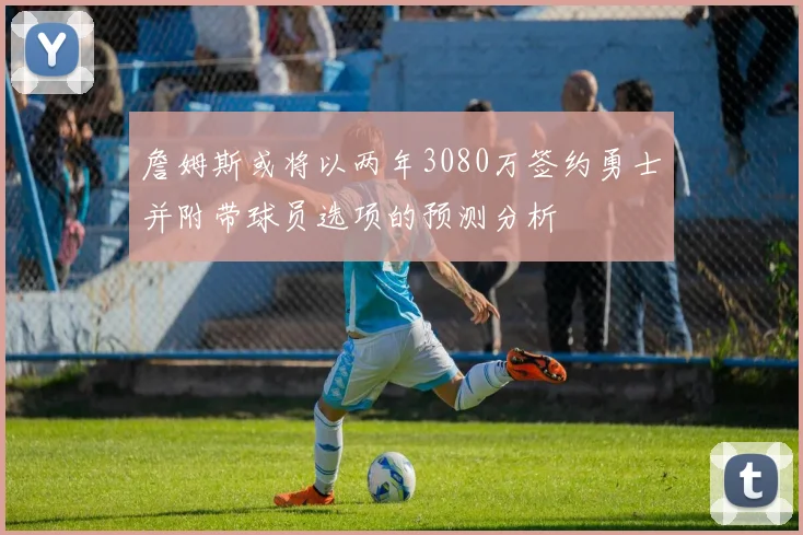 詹姆斯或将以两年3080万签约勇士并附带球员选项的预测分析