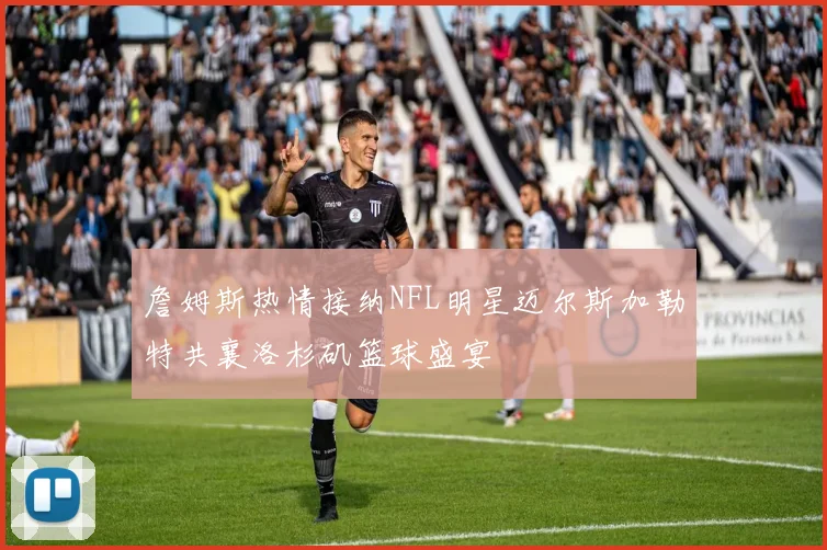 詹姆斯热情接纳NFL明星迈尔斯加勒特共襄洛杉矶篮球盛宴