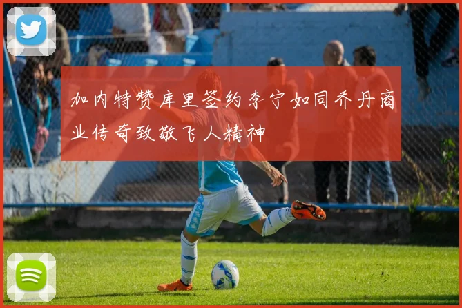 加内特赞库里签约李宁如同乔丹商业传奇致敬飞人精神