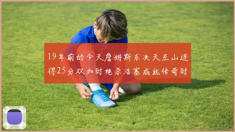 19年前的今天詹姆斯东决天王山连得25分双加时绝杀活塞成就传奇时刻