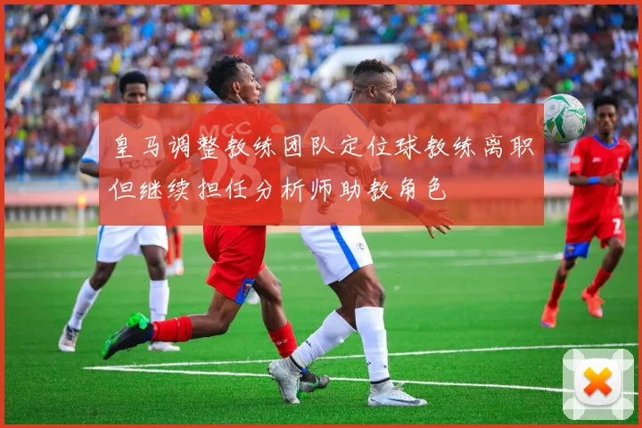 皇马调整教练团队定位球教练离职但继续担任分析师助教角色