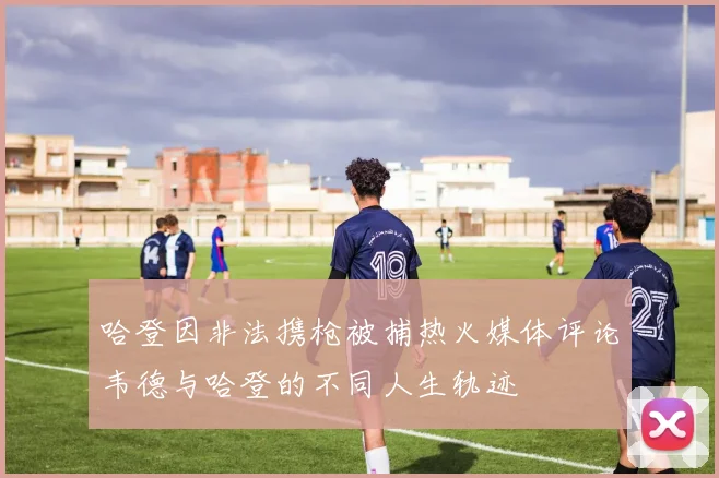 哈登因非法携枪被捕热火媒体评论韦德与哈登的不同人生轨迹