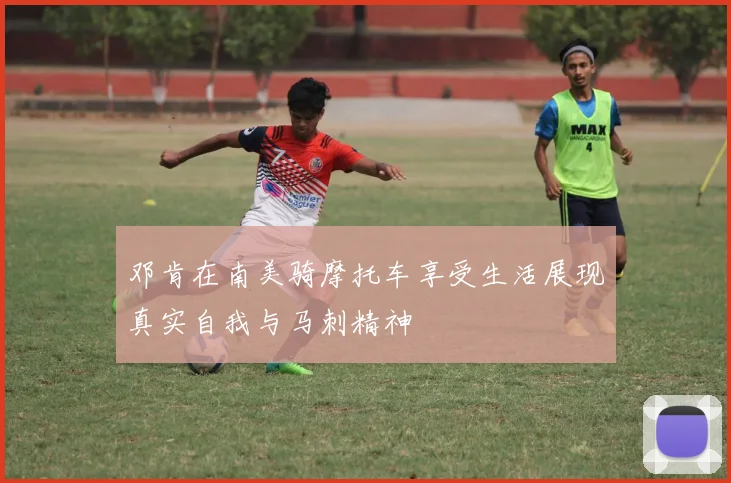 邓肯在南美骑摩托车享受生活展现真实自我与马刺精神