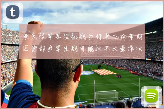 明天绿军客场挑战步行者杰伦布朗因背部痉挛出战可能性不大豪泽状态成疑