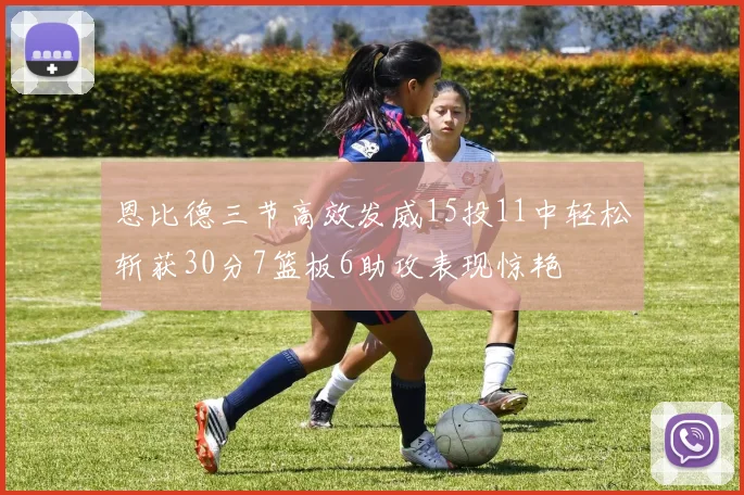 恩比德三节高效发威15投11中轻松斩获30分7篮板6助攻表现惊艳