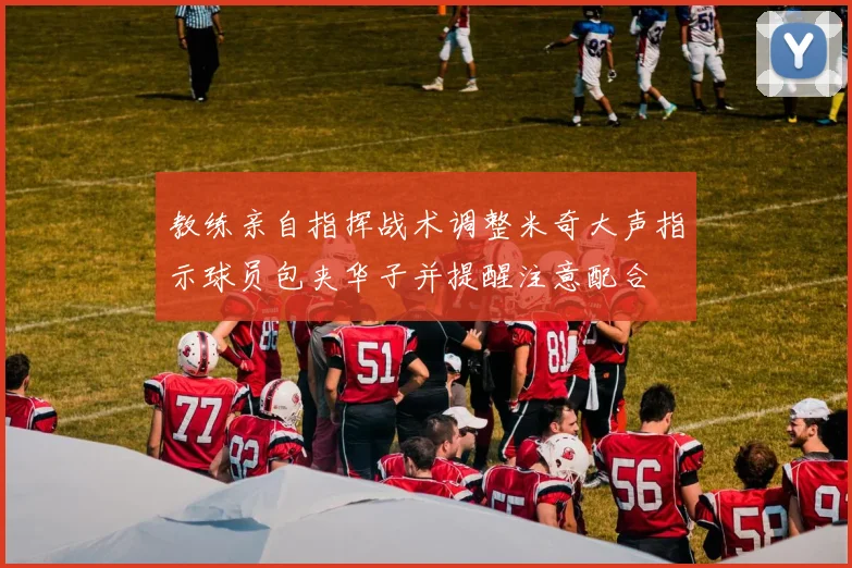 教练亲自指挥战术调整米奇大声指示球员包夹华子并提醒注意配合