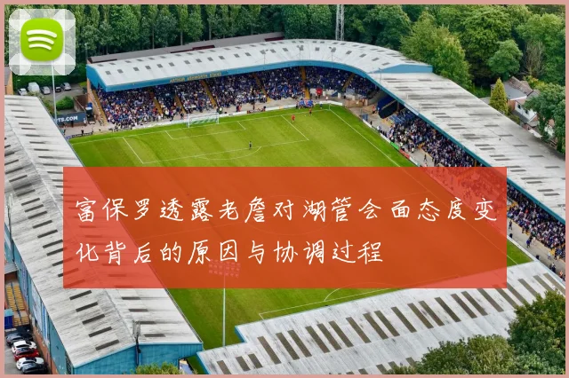 富保罗透露老詹对湖管会面态度变化背后的原因与协调过程