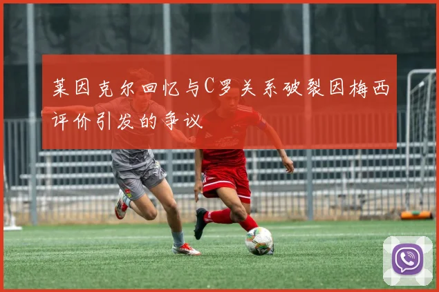 莱因克尔回忆与C罗关系破裂因梅西评价引发的争议