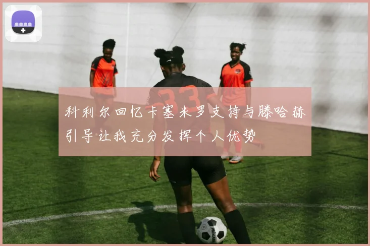 科利尔回忆卡塞米罗支持与滕哈赫引导让我充分发挥个人优势