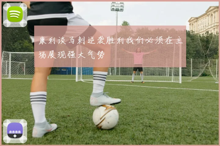 康利谈马刺逆袭胜利我们必须在主场展现强大气势