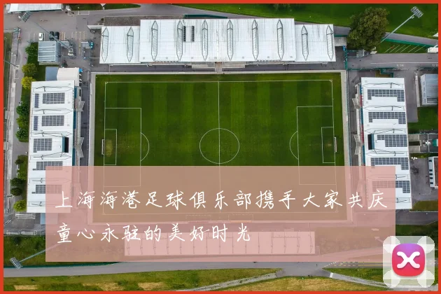 上海海港足球俱乐部携手大家共庆童心永驻的美好时光