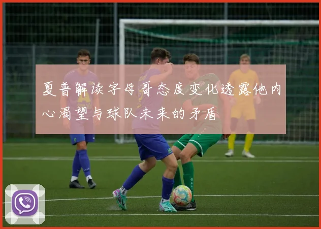 夏普解读字母哥态度变化透露他内心渴望与球队未来的矛盾