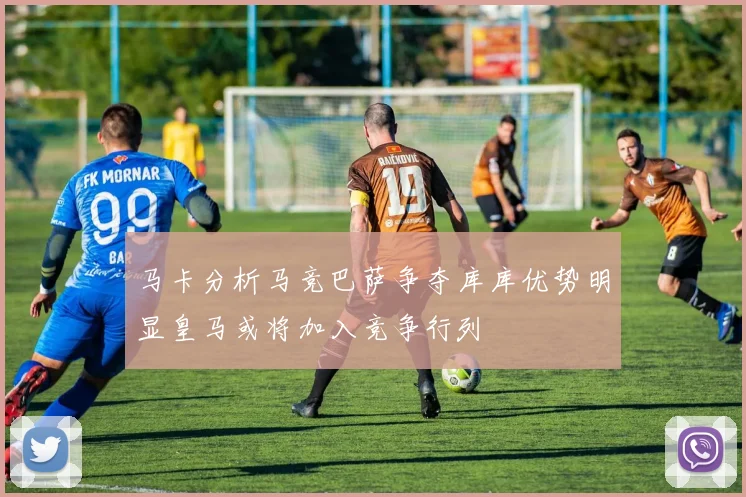 马卡分析马竞巴萨争夺库库优势明显皇马或将加入竞争行列