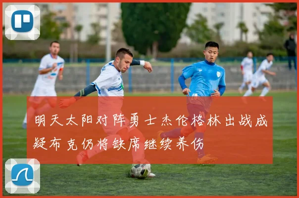 明天太阳对阵勇士杰伦格林出战成疑布克仍将缺席继续养伤