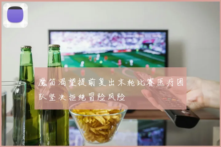 魔笛渴望提前复出末轮比赛医疗团队坚决拒绝冒险风险