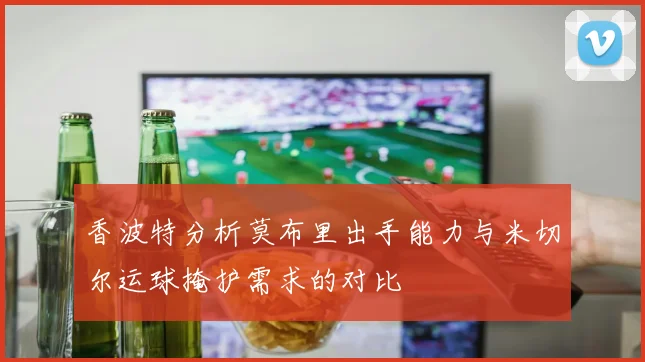 香波特分析莫布里出手能力与米切尔运球掩护需求的对比
