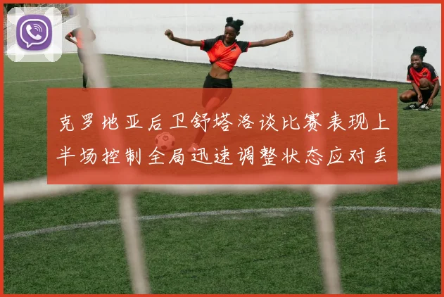 克罗地亚后卫舒塔洛谈比赛表现上半场控制全局迅速调整状态应对丢球
