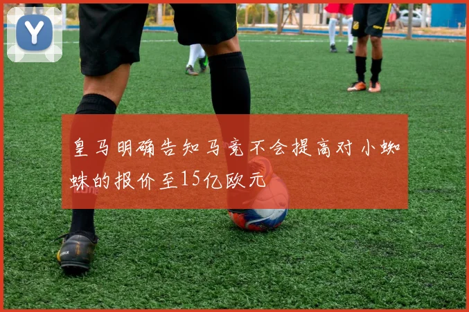 皇马明确告知马竞不会提高对小蜘蛛的报价至15亿欧元