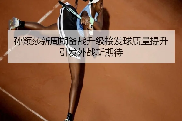 孙颖莎新周期备战升级接发球质量提升引发外战新期待